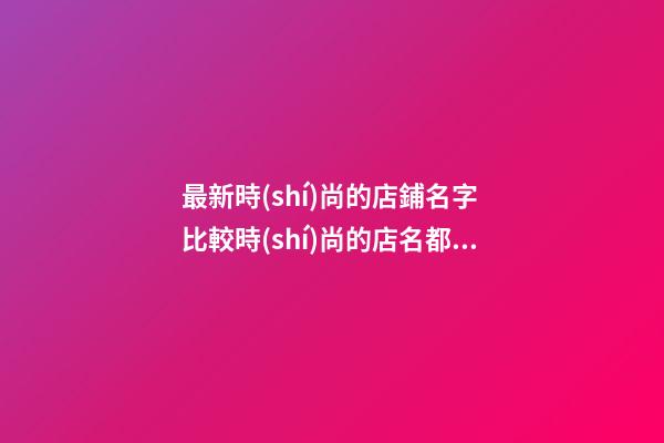 最新時(shí)尚的店鋪名字 比較時(shí)尚的店名都有哪些-第1張-店鋪起名-玄機(jī)派